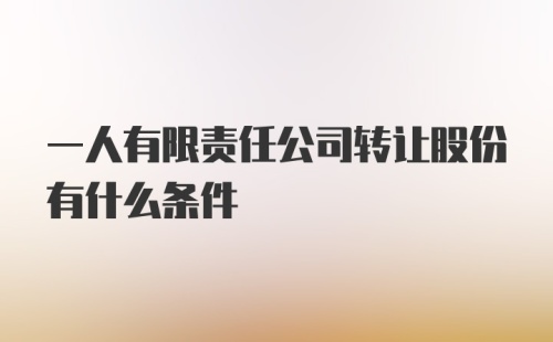 一人有限责任公司转让股份有什么条件