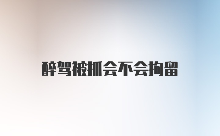 醉驾被抓会不会拘留