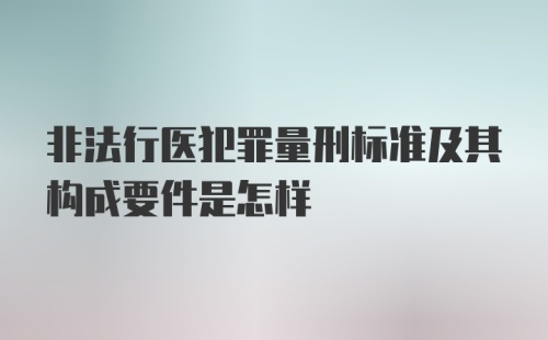 非法行医犯罪量刑标准及其构成要件是怎样