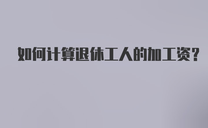 如何计算退休工人的加工资？