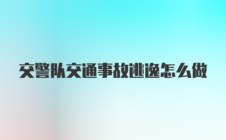 交警队交通事故逃逸怎么做