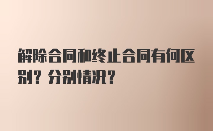 解除合同和终止合同有何区别？分别情况？