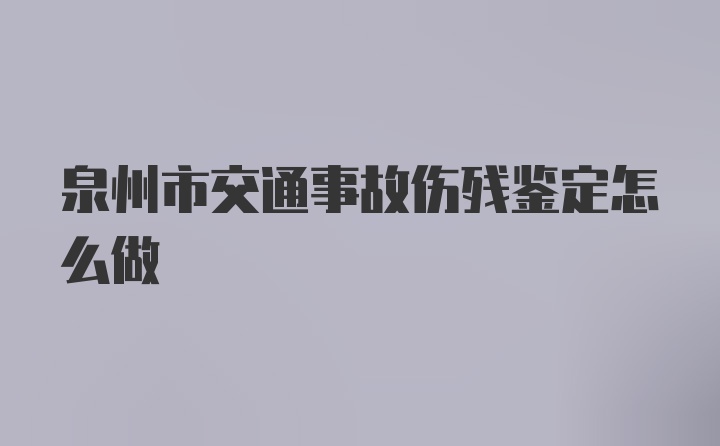 泉州市交通事故伤残鉴定怎么做