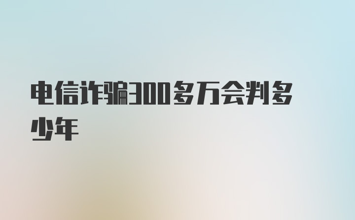 电信诈骗300多万会判多少年