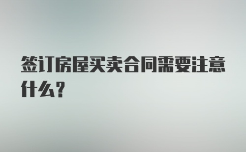 签订房屋买卖合同需要注意什么?