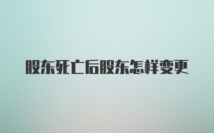 股东死亡后股东怎样变更