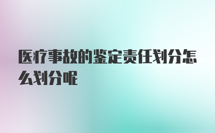 医疗事故的鉴定责任划分怎么划分呢