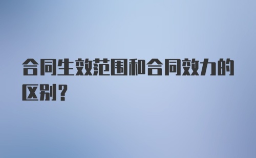 合同生效范围和合同效力的区别？