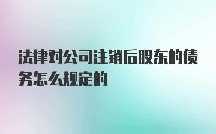 法律对公司注销后股东的债务怎么规定的