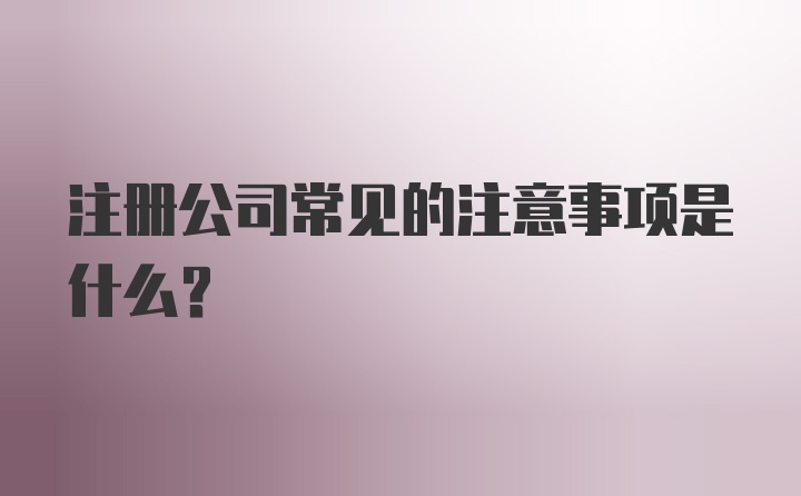 注册公司常见的注意事项是什么？