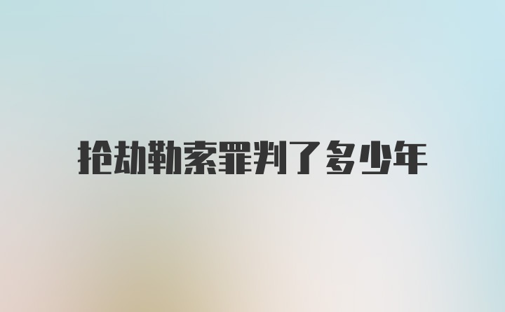 抢劫勒索罪判了多少年