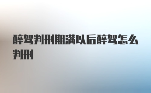 醉驾判刑期满以后醉驾怎么判刑