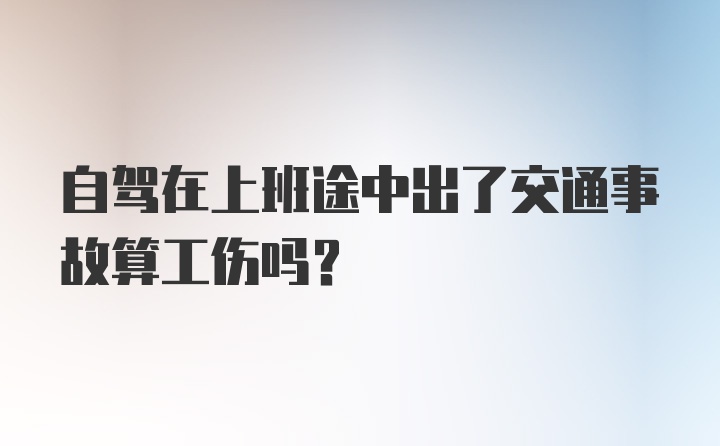 自驾在上班途中出了交通事故算工伤吗？