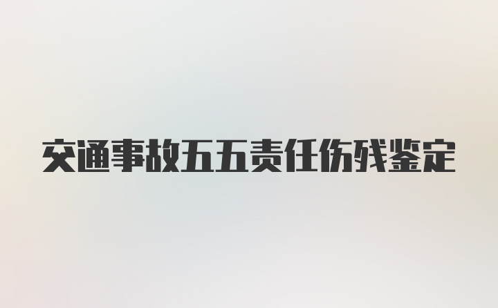 交通事故五五责任伤残鉴定