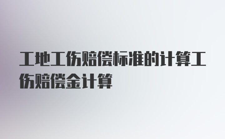 工地工伤赔偿标准的计算工伤赔偿金计算