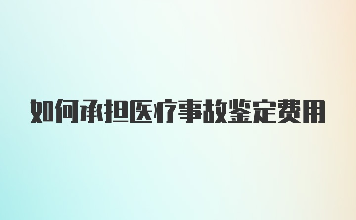 如何承担医疗事故鉴定费用