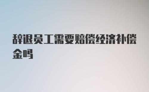 辞退员工需要赔偿经济补偿金吗