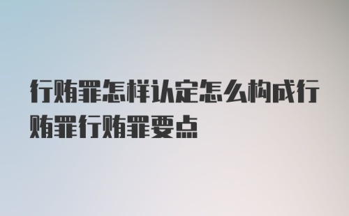 行贿罪怎样认定怎么构成行贿罪行贿罪要点