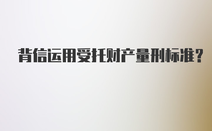 背信运用受托财产量刑标准？