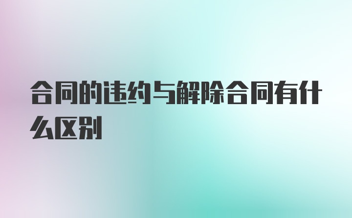 合同的违约与解除合同有什么区别