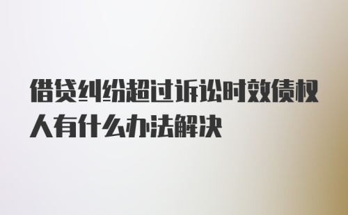 借贷纠纷超过诉讼时效债权人有什么办法解决