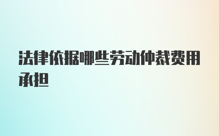 法律依据哪些劳动仲裁费用承担