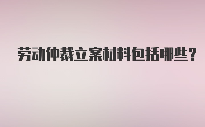 劳动仲裁立案材料包括哪些?