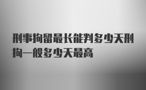 刑事拘留最长能判多少天刑拘一般多少天最高