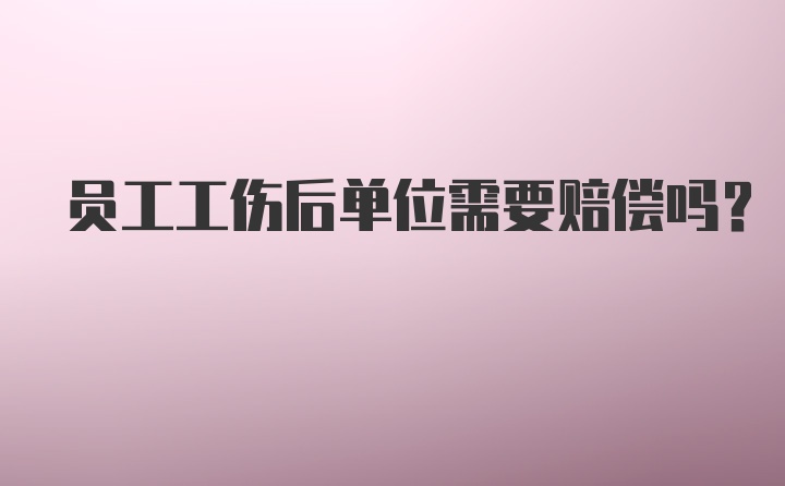 员工工伤后单位需要赔偿吗？