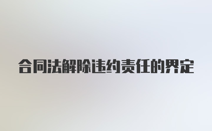 合同法解除违约责任的界定