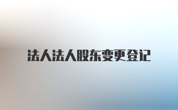 法人法人股东变更登记