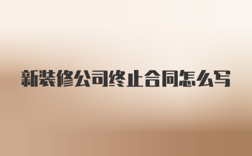 新装修公司终止合同怎么写