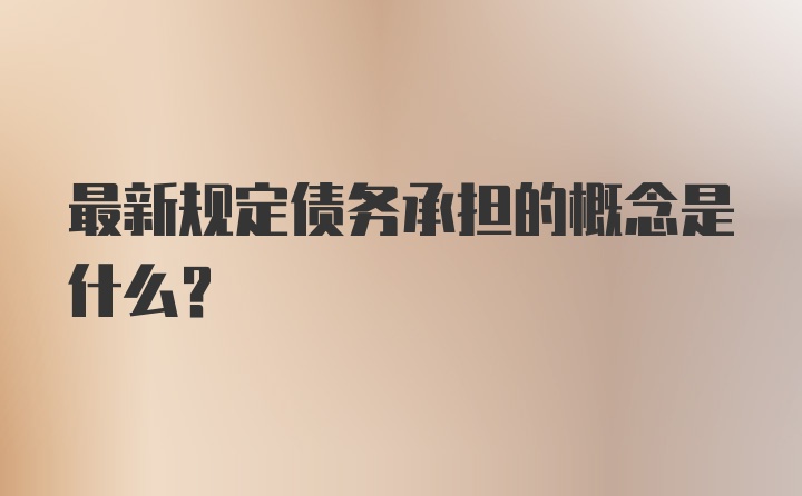 最新规定债务承担的概念是什么？