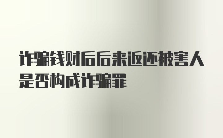 诈骗钱财后后来返还被害人是否构成诈骗罪