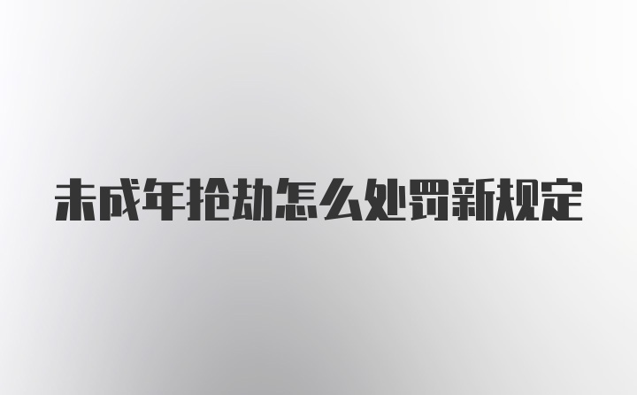 未成年抢劫怎么处罚新规定