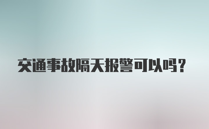 交通事故隔天报警可以吗？