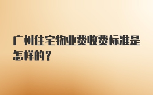 广州住宅物业费收费标准是怎样的？