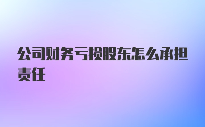 公司财务亏损股东怎么承担责任