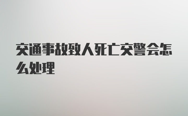 交通事故致人死亡交警会怎么处理