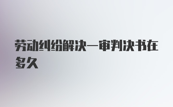 劳动纠纷解决一审判决书在多久