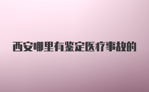 西安哪里有鉴定医疗事故的