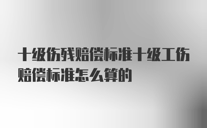 十级伤残赔偿标准十级工伤赔偿标准怎么算的