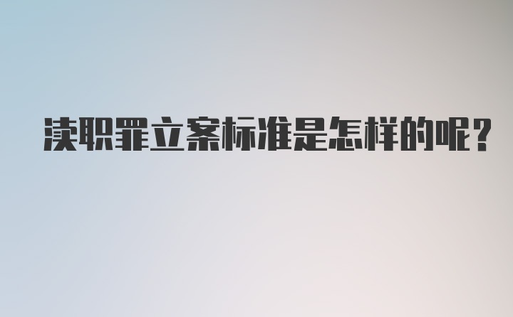 渎职罪立案标准是怎样的呢?