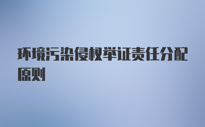 环境污染侵权举证责任分配原则