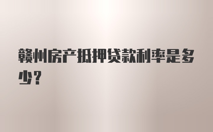 赣州房产抵押贷款利率是多少？