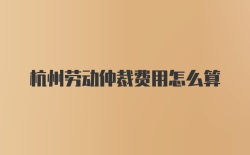 杭州劳动仲裁费用怎么算