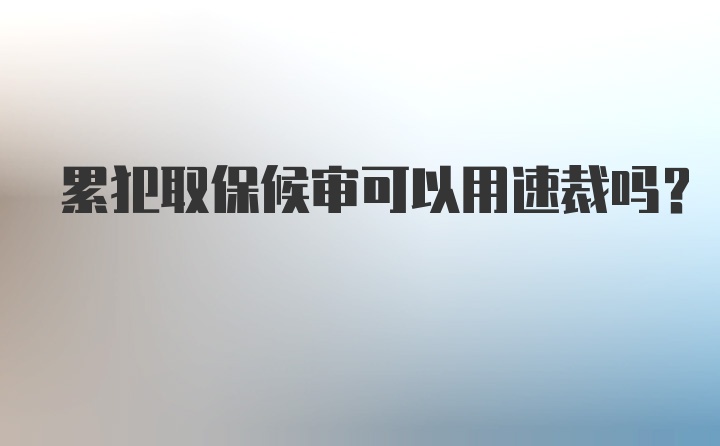 累犯取保候审可以用速裁吗？