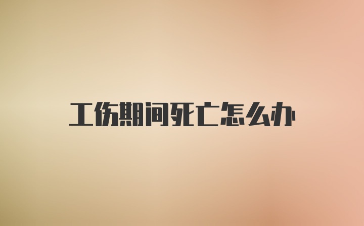 工伤期间死亡怎么办