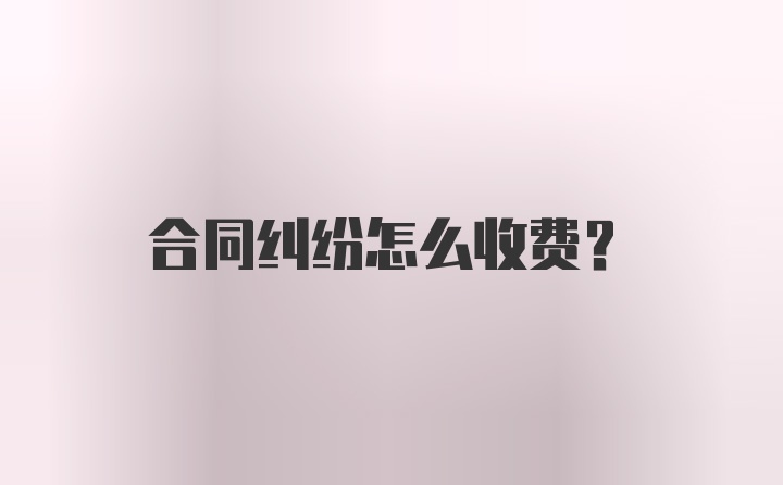 合同纠纷怎么收费？