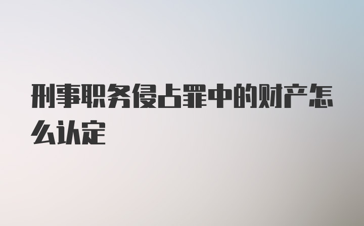 刑事职务侵占罪中的财产怎么认定